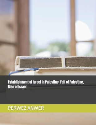 Establishment of Israel in Palestine: Fall of Palestine, Rise of Israel - Anwer, Perwez