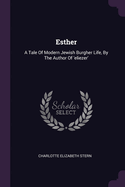 Esther: A Tale Of Modern Jewish Burgher Life, By The Author Of 'eliezer'