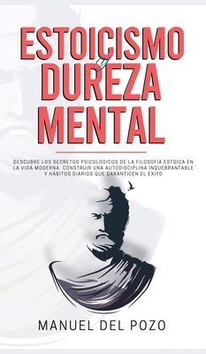 Estoicismo y dureza mental: Descubre los secretos psicolgicos de la filosofa estoica en la vida moderna. Construir una autodisciplina inquebrantable y hbitos diarios que garanticen el xito - del Pozo, Manuel