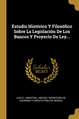 Estudio Hist?rico Y Filos?fico Sobre La Legislaci?n de Los Bancos Y Proyecto de Ley... - Labastida, Luis G, and Mexico Secretaria De Hacienda y Cred (Creator), and Mexico