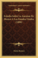 Estudio Sobre La Anexion De Mexico A Los Estados Unidos (1890)