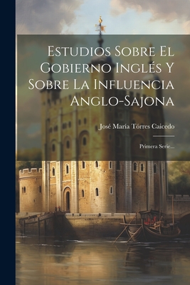 Estudios Sobre El Gobierno Ingl?s Y Sobre La Influencia Anglo-Sajona: Primera Serie... - Jose Maria Torres Caicedo (Creator)