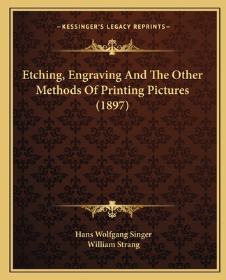 Etching, Engraving and the Other Methods of Printing Pictures (1897) - Singer, Hans Wolfgang, Professor, and Strang, William