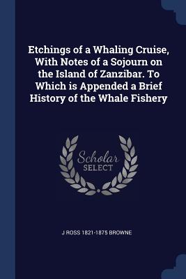 Etchings of a Whaling Cruise, With Notes of a Sojourn on the Island of Zanzibar. To Which is Appended a Brief History of the Whale Fishery - Browne, J Ross 1821-1875