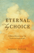 Eternal by Choice: A Biblical Refutation of the Traditional View of Hell