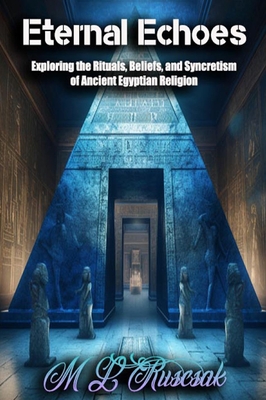 Eternal Echoes: Exploring the Rituals, Beliefs, and Syncretism of Ancient Egyptian Religion - Ruscsak, M L