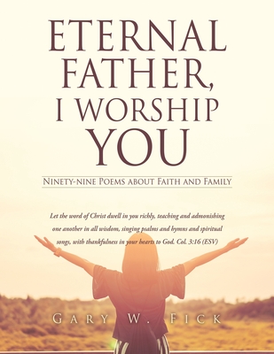 Eternal Father, I Worship You: Ninety-nine Poems about Faith and Family - Fick, Gary W