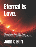 Eternal Is Love.: A Book that seeks to think about 1 Corinthians 13: 1 - 13 and The Way of Love.