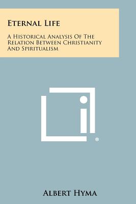 Eternal Life: A Historical Analysis of the Relation Between Christianity and Spiritualism - Hyma, Albert