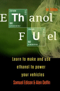 Ethanol Fuel: Learn to Make and Use Ethanol to Power Your Vehicles
