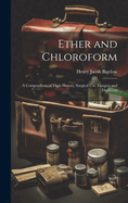 Ether and Chloroform: A Compendium of Their History, Surgical use, Dangers and Discovery