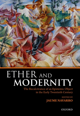 Ether and Modernity: The recalcitrance of an epistemic object in the early twentieth century - Navarro, Jaume (Editor)