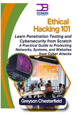 Ethical Hacking 101: Learn Penetration Testing and Cybersecurity from Scratch A Practical Guide to Protecting Networks, Systems, and Websites from Cyber Attacks - Chesterfield, Greyson