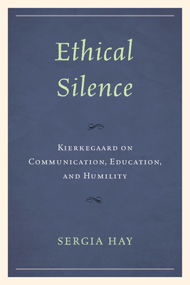 Ethical Silence: Kierkegaard on Communication, Education, and Humility - Hay, Sergia