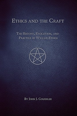 Ethics and the Craft: The History, Evolution, and Practice of Wiccan Ethics - Coughlin, John J