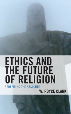 Ethics and the Future of Religion: Redefining the Absolute - Clark, W Royce