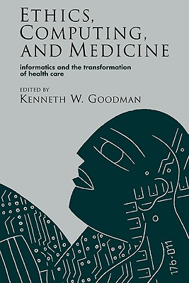 Ethics, Computing, and Medicine: Informatics and the Transformation of Health Care - Goodman, Kenneth W (Editor)