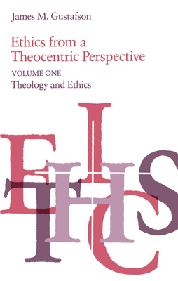 Ethics from a Theocentric Perspective, Volume 1: Theology and Ethics - Gustafson, James M