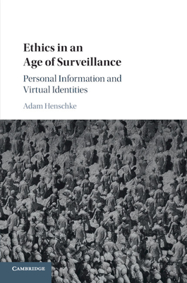 Ethics in an Age of Surveillance: Personal Information and Virtual Identities - Henschke, Adam