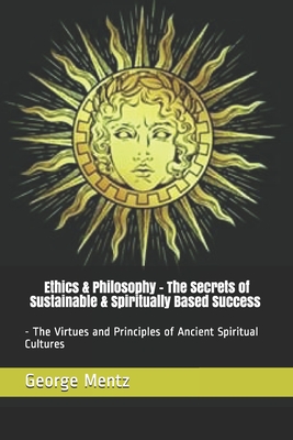 Ethics & Philosophy - The Secrets of Sustainable & Spiritually Based Success - The Virtues and Principles of Ancient Spiritual Cultures - Mentz, George