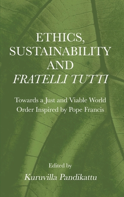 Ethics, Sustainability and  Fratelli Tutti: Towards a Just and Viable World Order Inspired by Pope Francis - Pandikattu, Kuruvilla (Editor)