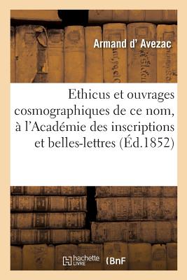 Ethicus Et Ouvrages Cosmographiques de Ce Nom, Lu ? l'Acad?mie Des Inscriptions Et Belles-Lettres: Suivi d'Un Appendice Contenant La Version Latine Abr?g?e, Attribu?e ? Saint J?r?me - D' Avezac, Armand