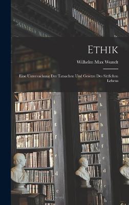 Ethik: Eine Untersuchung Der Tatsachen Und Gesetze Des Sittlichen Lebens - Wundt, Wilhelm Max