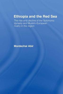 Ethiopia and the Red Sea: The Rise and Decline of the Solomonic Dynasty and Muslim European Rivalry in the Region - Abir, Mordechai