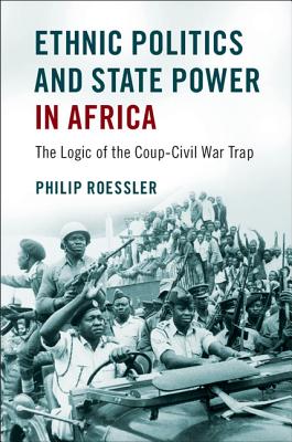 Ethnic Politics and State Power in Africa: The Logic of the Coup-Civil War Trap - Roessler, Philip