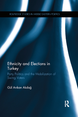 Ethnicity and Elections in Turkey: Party Politics and the Mobilization of Swing Voters - Akdag, Gul