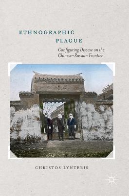 Ethnographic Plague: Configuring Disease on the Chinese-Russian Frontier - Lynteris, Christos