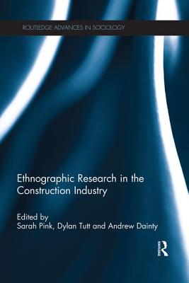 Ethnographic Research in the Construction Industry - Pink, Sarah (Editor), and Tutt, Dylan (Editor), and Dainty, Andrew (Editor)