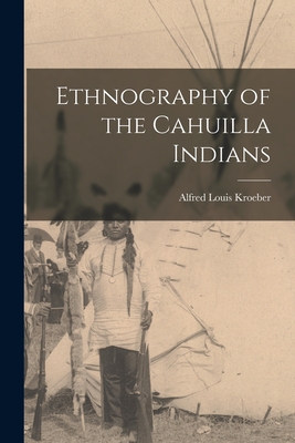 Ethnography of the Cahuilla Indians - Kroeber, Alfred Louis 1876-1960 [From (Creator)