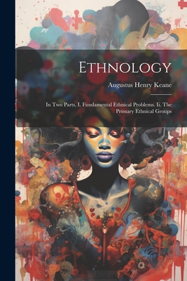 Ethnology: In Two Parts, I. Fundamental Ethnical Problems. Ii. The Primary Ethnical Groups - Keane, Augustus Henry