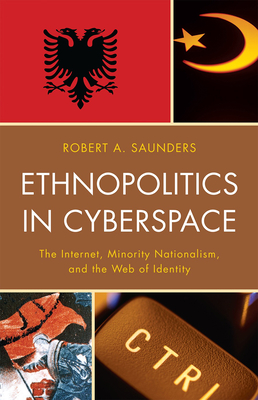 Ethnopolitics in Cyberspace: The Internet, Minority Nationalism, and the Web of Identity - Saunders, Robert A.