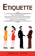 Etiquette: Most Common Etiquette Rules & Social Situations Where Etiquette Matters (A Guide to Social Graces, Manners and Proper Behavior in Various Settings)