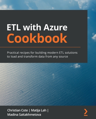 ETL with Azure Cookbook: Practical recipes for building modern ETL solutions to load and transform data from any source - Cote, Christian, and Lah, Matija, and Saitakhmetova, Madina
