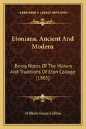 Etoniana, Ancient And Modern: Being Notes Of The History And Traditions Of Eton College (1865)