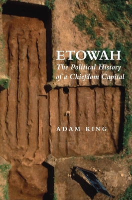 Etowah: The Political History of a Chiefdom Capital - King, Adam
