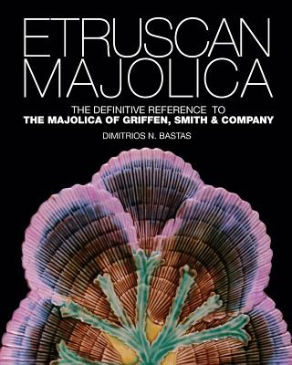 Etruscan Majolica: The Definitive Reference to the Majolica of Griffen, Smith & Company - Bastas, Dimitrios N