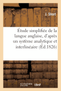 Etude Simplifiee de la Langue Anglaise, d'Apres Un Systeme Analytique Et Interlineaire