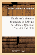 Etude Sur La Situation Financi?re de l'Afrique Occidentale Fran?aise, 1895-1908