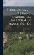 Etude Sur La Vie D'Arnoul D'Audrehem, Marechal de France, 130.-1370