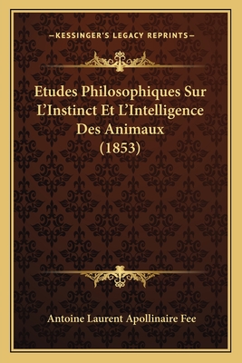 Etudes Philosophiques Sur L'Instinct Et L'Intelligence Des Animaux (1853) - Fee, Antoine Laurent Apollinaire