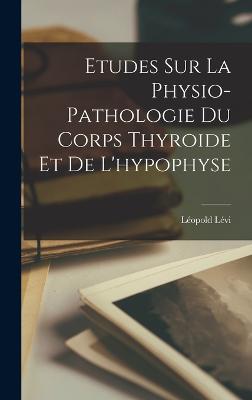 Etudes Sur La Physio-Pathologie Du Corps Thyroide Et De L'hypophyse - Lvi, Lopold