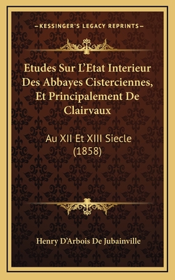 Etudes Sur L'Etat Interieur Des Abbayes Cisterciennes, Et Principalement de Clairvaux: Au XII Et XIII Siecle (1858) - De Jubainville, Henry D'Arbois