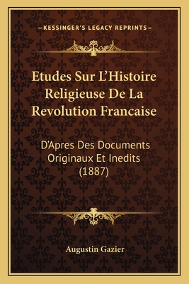 Etudes Sur L'Histoire Religieuse De La Revolution Francaise: D'Apres Des Documents Originaux Et Inedits (1887) - Gazier, Augustin