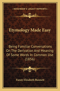 Etymology Made Easy: Being Familiar Conversations On The Derivation And Meaning Of Some Words In Common Use (1856)