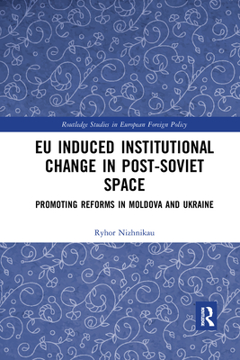 EU Induced Institutional Change in Post-Soviet Space: Promoting Reforms in Moldova and Ukraine - Nizhnikau, Ryhor