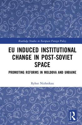 EU Induced Institutional Change in Post-Soviet Space: Promoting Reforms in Moldova and Ukraine - Nizhnikau, Ryhor